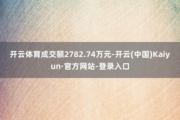 开云体育成交额2782.74万元-开云(中国)Kaiyun·官方网站-登录入口