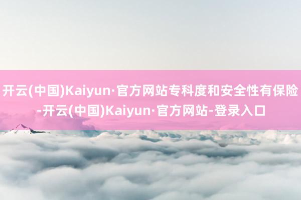 开云(中国)Kaiyun·官方网站专科度和安全性有保险-开云(中国)Kaiyun·官方网站-登录入口