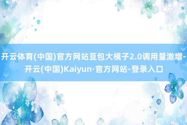 开云体育(中国)官方网站豆包大模子2.0调用量激增-开云(中国)Kaiyun·官方网站-登录入口