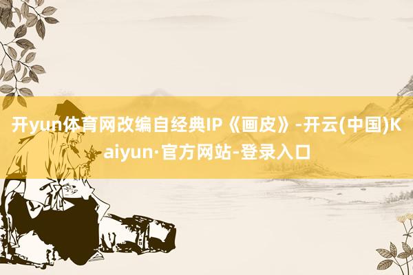 开yun体育网改编自经典IP《画皮》-开云(中国)Kaiyun·官方网站-登录入口