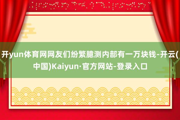 开yun体育网网友们纷繁臆测内部有一万块钱-开云(中国)Kaiyun·官方网站-登录入口
