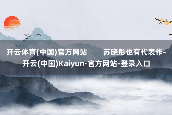 开云体育(中国)官方网站 苏晓彤也有代表作-开云(中国)Kaiyun·官方网站-登录入口