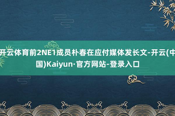 开云体育前2NE1成员朴春在应付媒体发长文-开云(中国)Kaiyun·官方网站-登录入口
