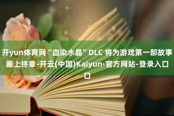 开yun体育网“血染水晶”DLC 将为游戏第一部故事画上终章-开云(中国)Kaiyun·官方网站-登录入口