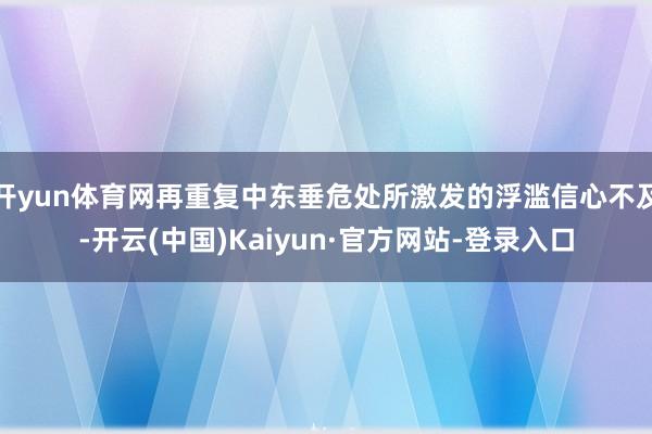 开yun体育网再重复中东垂危处所激发的浮滥信心不及-开云(中国)Kaiyun·官方网站-登录入口