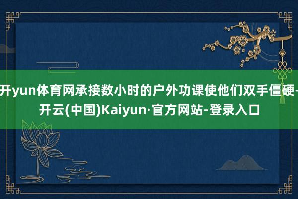 开yun体育网承接数小时的户外功课使他们双手僵硬-开云(中国)Kaiyun·官方网站-登录入口