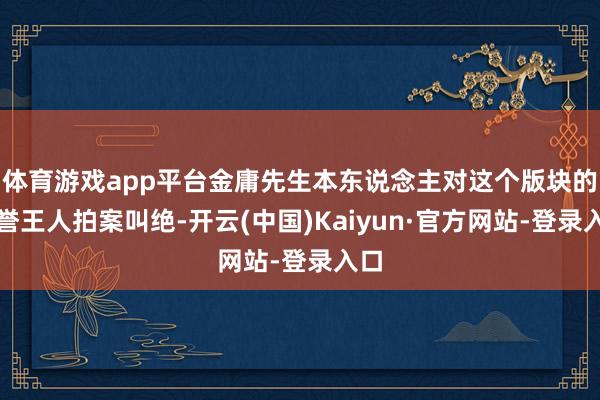 体育游戏app平台金庸先生本东说念主对这个版块的段誉王人拍案叫绝-开云(中国)Kaiyun·官方网站-登录入口