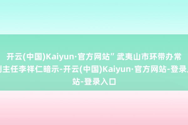 开云(中国)Kaiyun·官方网站”武夷山市环带办常务副主任李祥仁暗示-开云(中国)Kaiyun·官方网站-登录入口