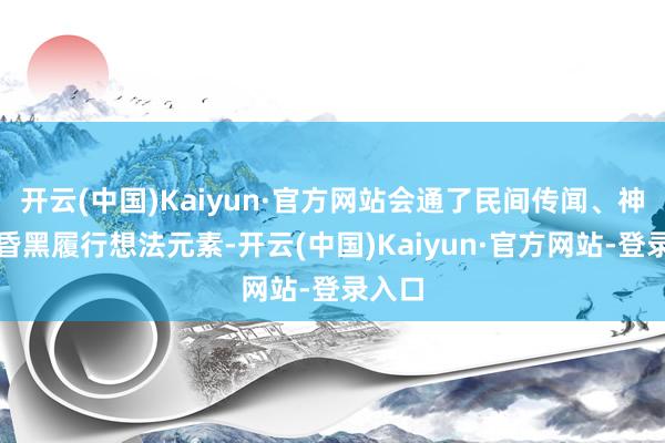 开云(中国)Kaiyun·官方网站会通了民间传闻、神话与昏黑履行想法元素-开云(中国)Kaiyun·官方网站-登录入口