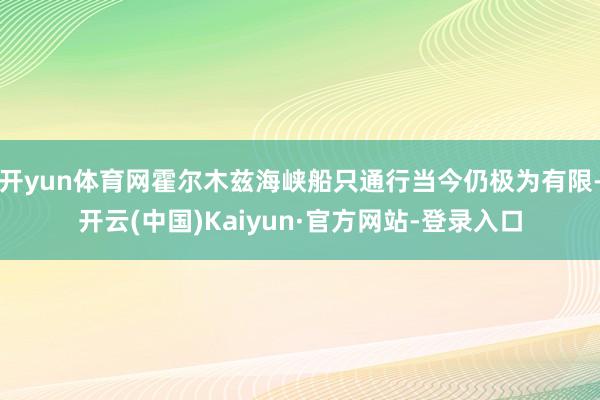 开yun体育网霍尔木兹海峡船只通行当今仍极为有限-开云(中国)Kaiyun·官方网站-登录入口