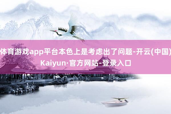 体育游戏app平台本色上是考虑出了问题-开云(中国)Kaiyun·官方网站-登录入口