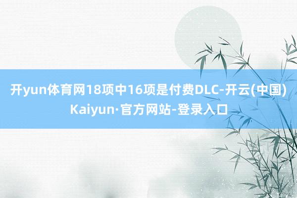 开yun体育网18项中16项是付费DLC-开云(中国)Kaiyun·官方网站-登录入口