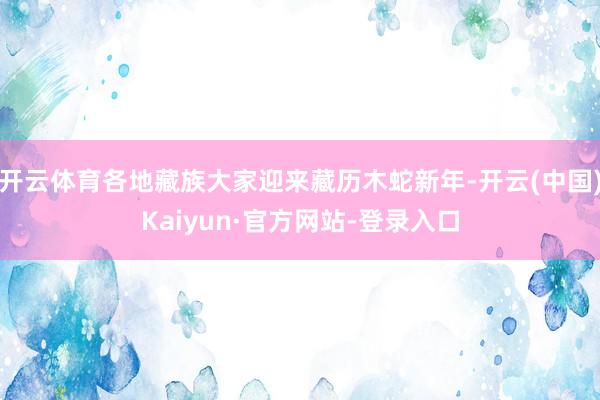开云体育各地藏族大家迎来藏历木蛇新年-开云(中国)Kaiyun·官方网站-登录入口