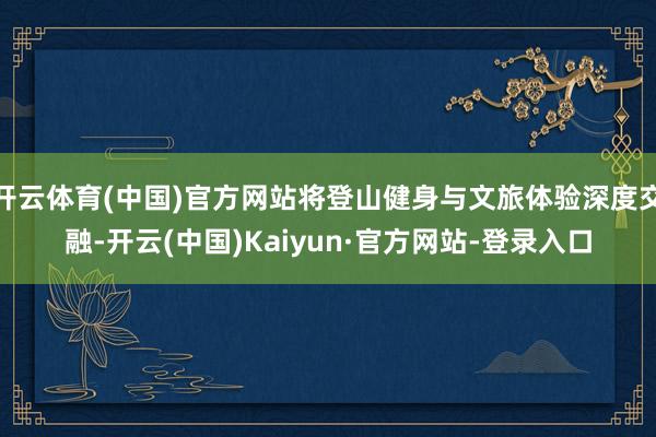 开云体育(中国)官方网站将登山健身与文旅体验深度交融-开云(中国)Kaiyun·官方网站-登录入口