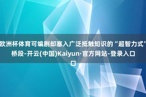 欧洲杯体育可编剧却塞入广泛抵触知识的“超智力式”桥段-开云(中国)Kaiyun·官方网站-登录入口