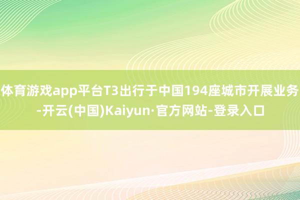 体育游戏app平台T3出行于中国194座城市开展业务-开云(中国)Kaiyun·官方网站-登录入口