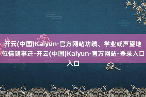 开云(中国)Kaiyun·官方网站功绩、学业或声望地位情随事迁-开云(中国)Kaiyun·官方网站-登录入口