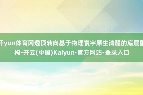 开yun体育网透顶转向基于物理寰宇原生清醒的底层重构-开云(中国)Kaiyun·官方网站-登录入口