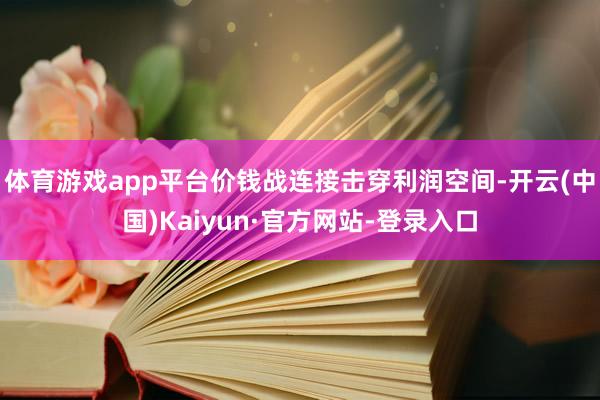 体育游戏app平台价钱战连接击穿利润空间-开云(中国)Kaiyun·官方网站-登录入口