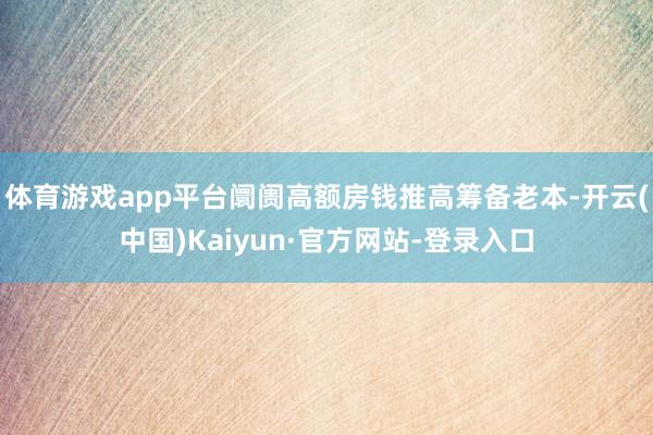 体育游戏app平台阛阓高额房钱推高筹备老本-开云(中国)Kaiyun·官方网站-登录入口
