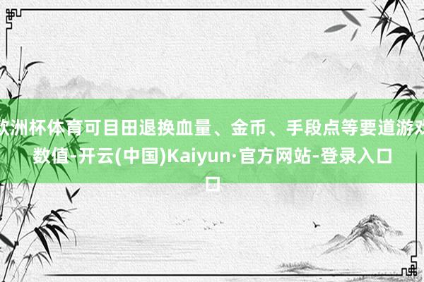 欧洲杯体育可目田退换血量、金币、手段点等要道游戏数值-开云(中国)Kaiyun·官方网站-登录入口