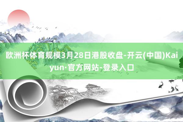 欧洲杯体育规模3月28日港股收盘-开云(中国)Kaiyun·官方网站-登录入口