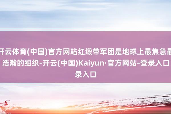 开云体育(中国)官方网站红缎带军团是地球上最焦急最浩瀚的组织-开云(中国)Kaiyun·官方网站-登录入口