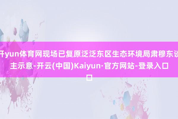 开yun体育网现场已复原泛泛东区生态环境局肃穆东谈主示意-开云(中国)Kaiyun·官方网站-登录入口