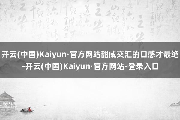 开云(中国)Kaiyun·官方网站甜咸交汇的口感才最绝-开云(中国)Kaiyun·官方网站-登录入口