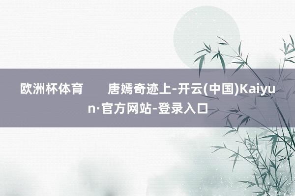 欧洲杯体育       唐嫣奇迹上-开云(中国)Kaiyun·官方网站-登录入口