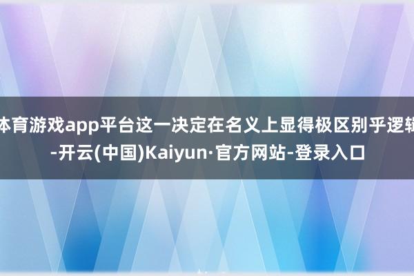 体育游戏app平台这一决定在名义上显得极区别乎逻辑-开云(中国)Kaiyun·官方网站-登录入口
