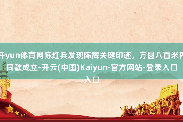 开yun体育网陈红兵发现陈辉关键印迹，方圆八百米内同款成立-开云(中国)Kaiyun·官方网站-登录入口