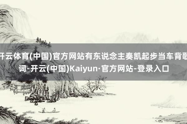 开云体育(中国)官方网站有东说念主奏凯起步当车背歌词-开云(中国)Kaiyun·官方网站-登录入口