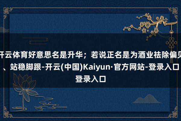 开云体育好意思名是升华；若说正名是为酒业祛除偏见、站稳脚跟-开云(中国)Kaiyun·官方网站-登录入口