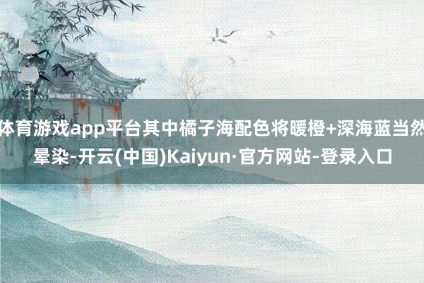 体育游戏app平台其中橘子海配色将暖橙+深海蓝当然晕染-开云(中国)Kaiyun·官方网站-登录入口