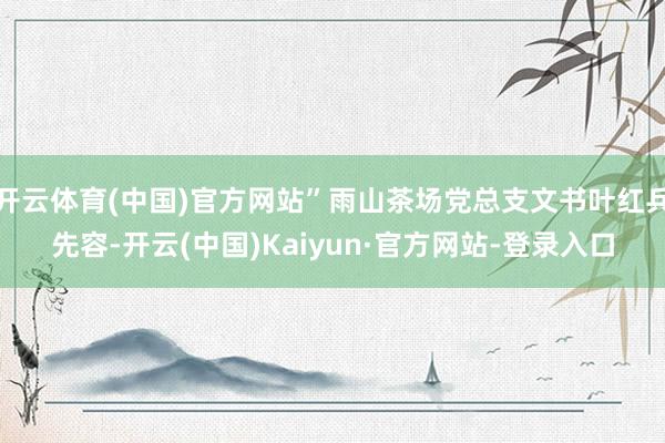 开云体育(中国)官方网站”雨山茶场党总支文书叶红兵先容-开云(中国)Kaiyun·官方网站-登录入口