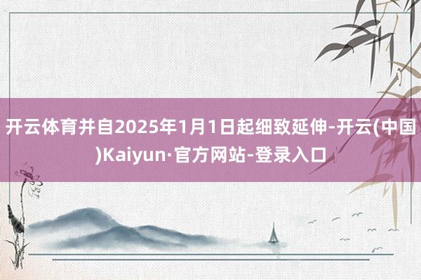 开云体育并自2025年1月1日起细致延伸-开云(中国)Kaiyun·官方网站-登录入口