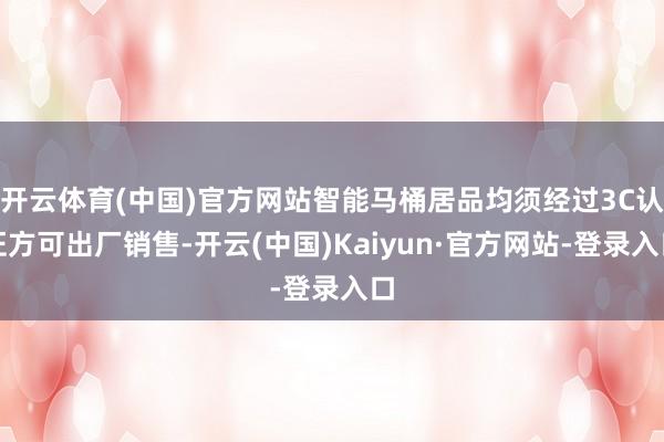 开云体育(中国)官方网站智能马桶居品均须经过3C认证方可出厂销售-开云(中国)Kaiyun·官方网站-登录入口
