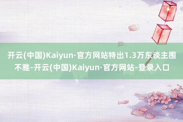 开云(中国)Kaiyun·官方网站特出1.3万东谈主围不雅-开云(中国)Kaiyun·官方网站-登录入口