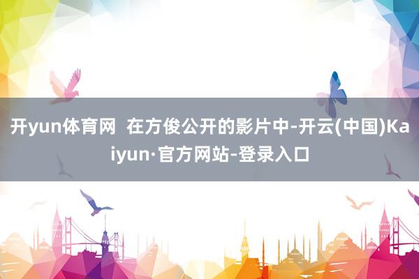 开yun体育网  在方俊公开的影片中-开云(中国)Kaiyun·官方网站-登录入口