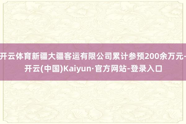 开云体育新疆大疆客运有限公司累计参预200余万元-开云(中国)Kaiyun·官方网站-登录入口