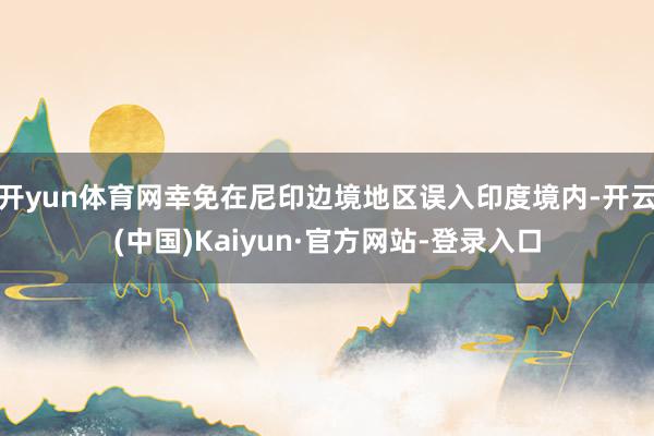 开yun体育网幸免在尼印边境地区误入印度境内-开云(中国)Kaiyun·官方网站-登录入口