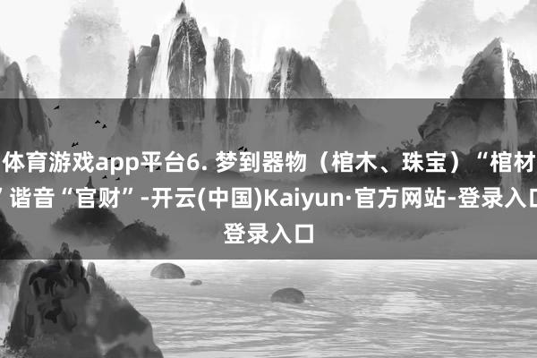 体育游戏app平台6. 梦到器物（棺木、珠宝）“棺材”谐音“官财”-开云(中国)Kaiyun·官方网站-登录入口