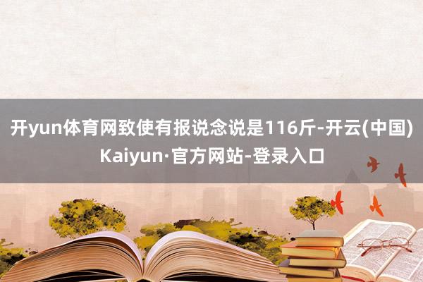 开yun体育网致使有报说念说是116斤-开云(中国)Kaiyun·官方网站-登录入口