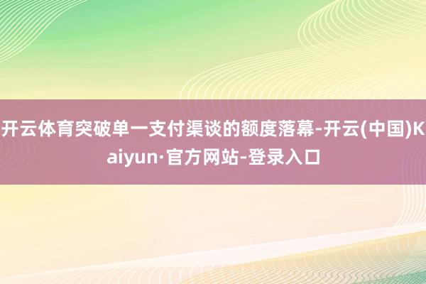 开云体育突破单一支付渠谈的额度落幕-开云(中国)Kaiyun·官方网站-登录入口