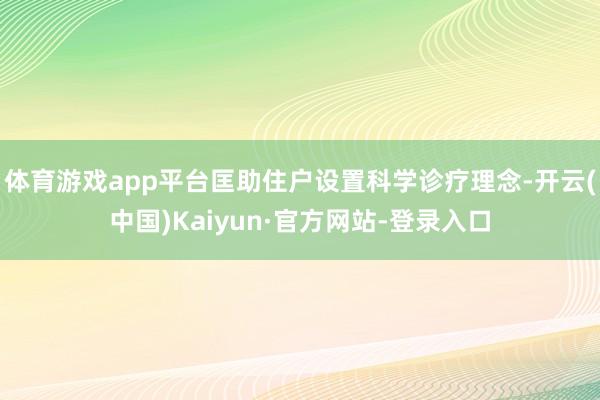 体育游戏app平台匡助住户设置科学诊疗理念-开云(中国)Kaiyun·官方网站-登录入口