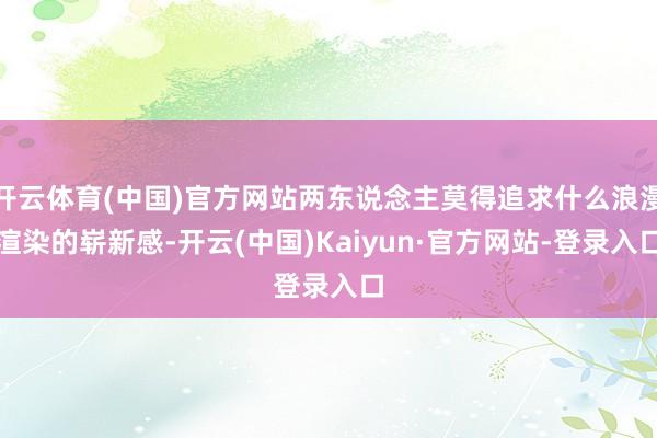 开云体育(中国)官方网站两东说念主莫得追求什么浪漫渲染的崭新感-开云(中国)Kaiyun·官方网站-登录入口