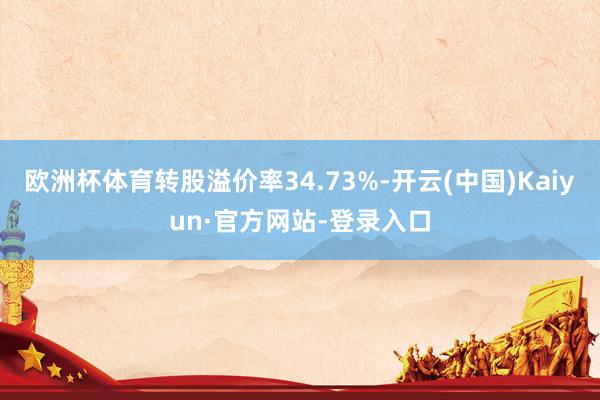欧洲杯体育转股溢价率34.73%-开云(中国)Kaiyun·官方网站-登录入口