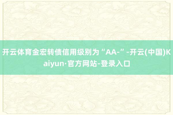 开云体育金宏转债信用级别为“AA-”-开云(中国)Kaiyun·官方网站-登录入口