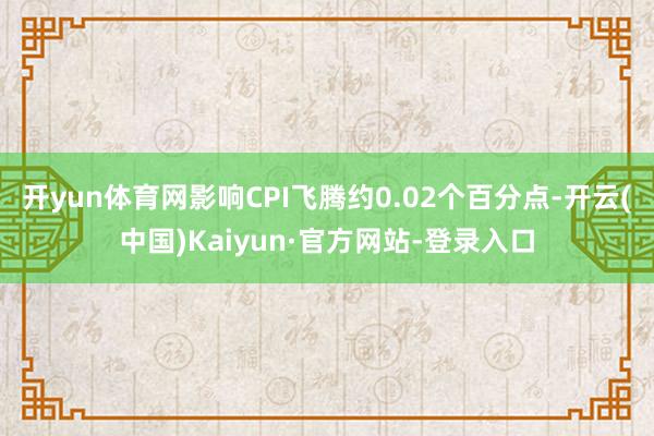 开yun体育网影响CPI飞腾约0.02个百分点-开云(中国)Kaiyun·官方网站-登录入口